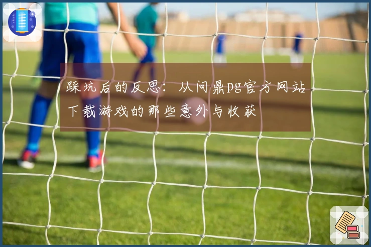 踩坑后的反思：从问鼎pg官方网站下载游戏的那些意外与收获