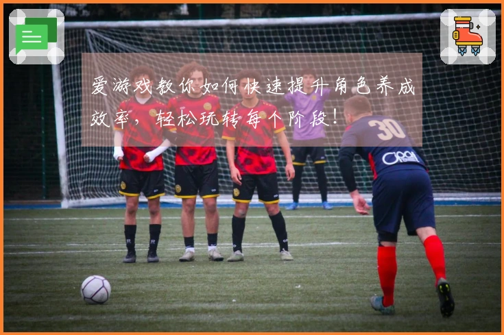 爱游戏教你如何快速提升角色养成效率，轻松玩转每个阶段！