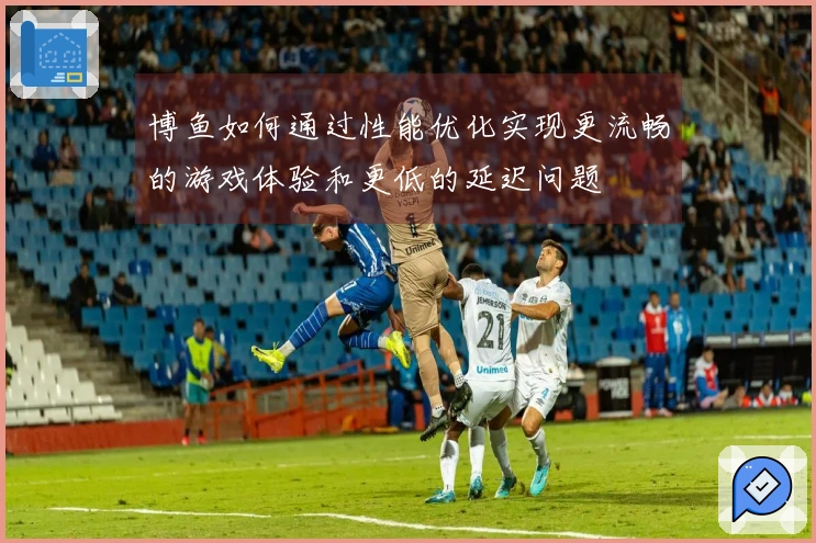 博鱼如何通过性能优化实现更流畅的游戏体验和更低的延迟问题