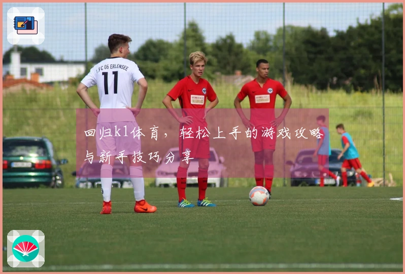 回归k1体育，轻松上手的游戏攻略与新手技巧分享