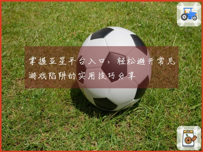 掌握亚星平台入口，轻松避开常见游戏陷阱的实用技巧分享