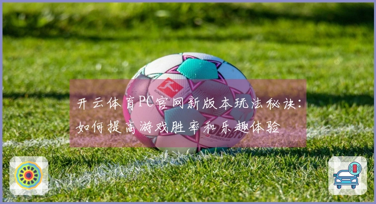 开云体育PC官网新版本玩法秘诀：如何提高游戏胜率和乐趣体验