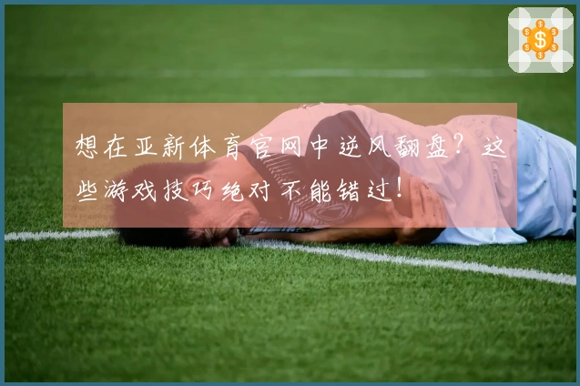 想在亚新体育官网中逆风翻盘？这些游戏技巧绝对不能错过！