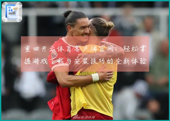 重回开云体育客户端官网，轻松掌握游戏下载与安装技巧的全新体验