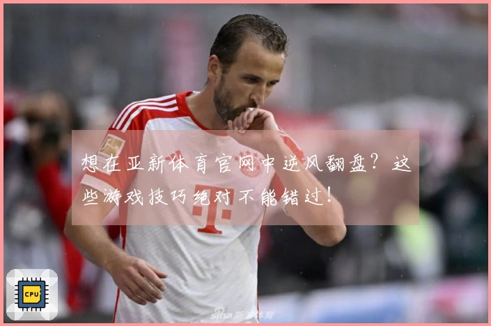 想在亚新体育官网中逆风翻盘？这些游戏技巧绝对不能错过！