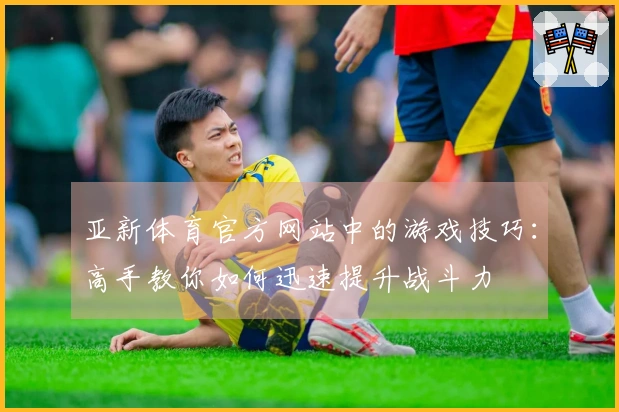亚新体育官方网站中的游戏技巧：高手教你如何迅速提升战斗力