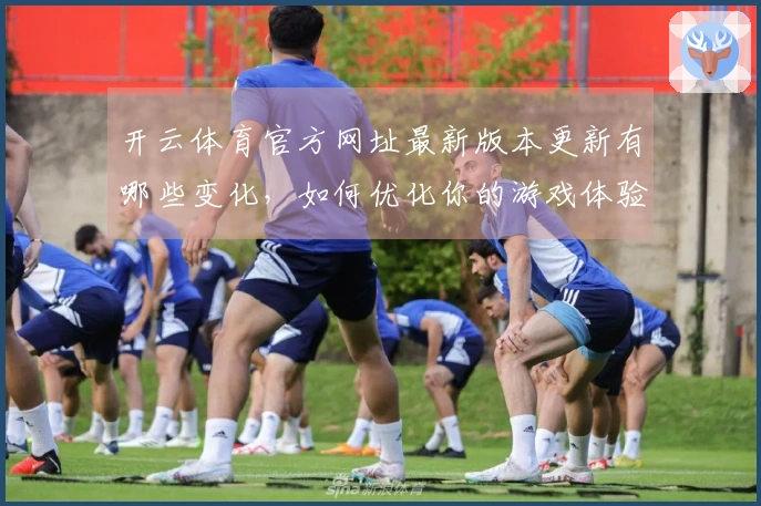 开云体育官方网址最新版本更新有哪些变化,如何优化你的游戏体验?