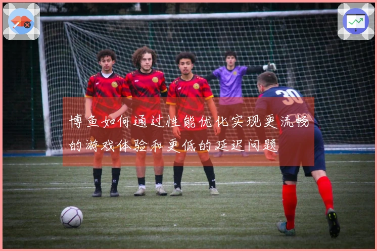 博鱼如何通过性能优化实现更流畅的游戏体验和更低的延迟问题
