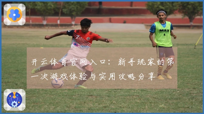 开云体育官网入口：新手玩家的第一次游戏体验与实用攻略分享