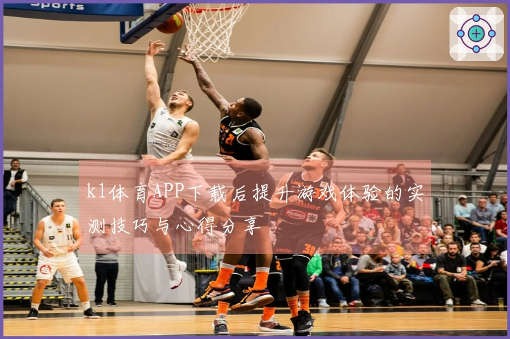 k1体育APP下载后提升游戏体验的实测技巧与心得分享