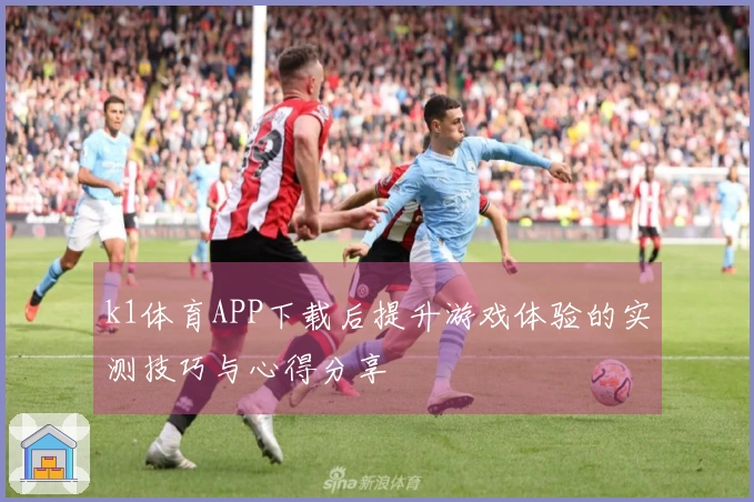 k1体育APP下载后提升游戏体验的实测技巧与心得分享