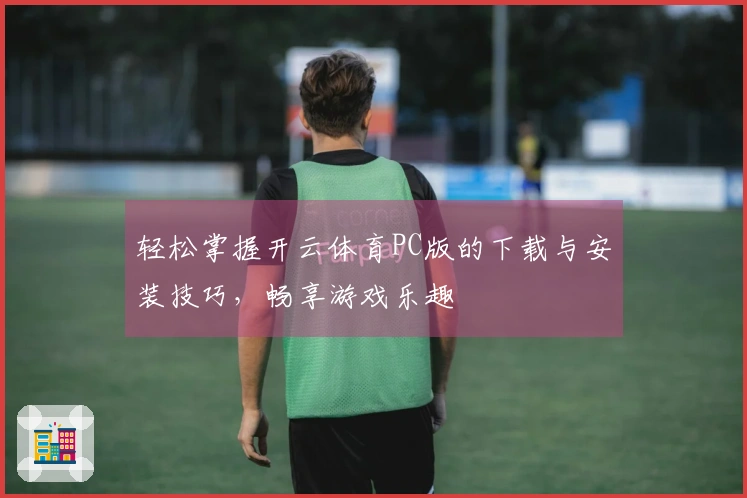 轻松掌握开云体育PC版的下载与安装技巧，畅享游戏乐趣