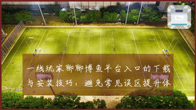 一线玩家聊聊博鱼平台入口的下载与安装技巧，避免常见误区提升体验