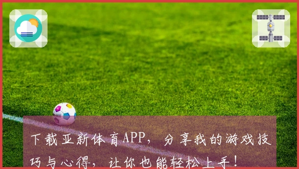 下载亚新体育APP，分享我的游戏技巧与心得，让你也能轻松上手！