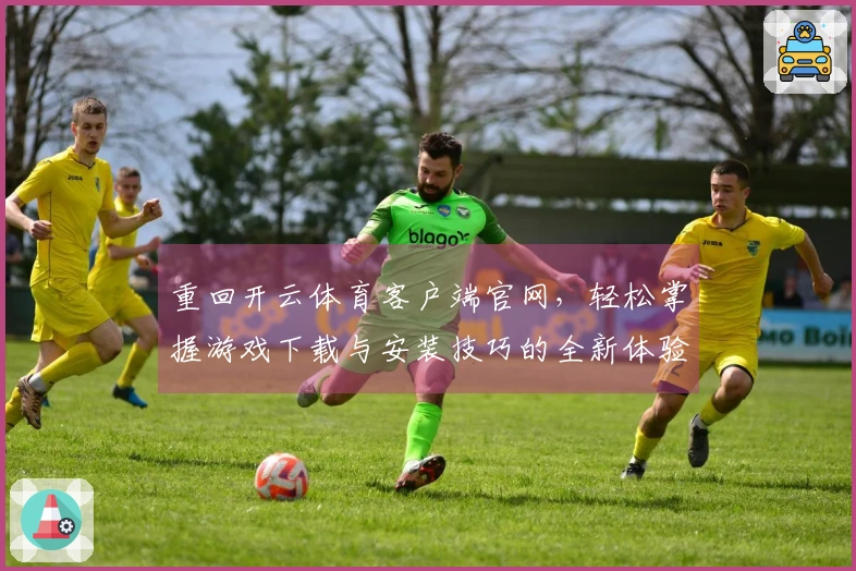 重回开云体育客户端官网，轻松掌握游戏下载与安装技巧的全新体验