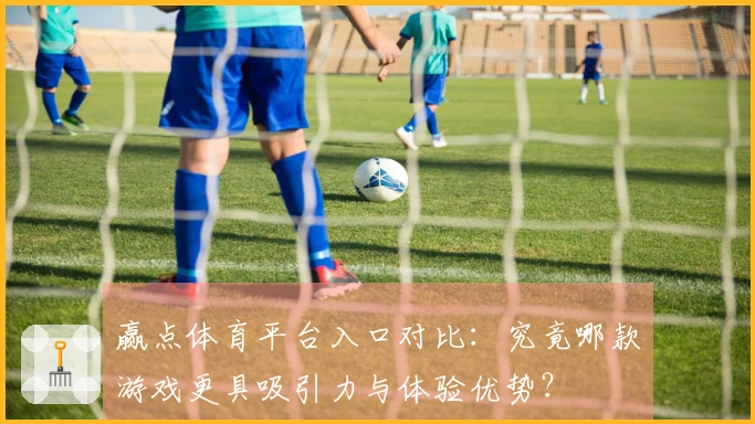 赢点体育平台入口对比：究竟哪款游戏更具吸引力与体验优势？
