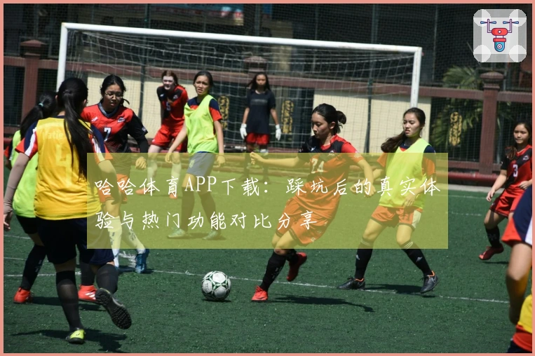 哈哈体育APP下载：踩坑后的真实体验与热门功能对比分享
