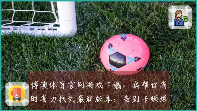 博澳体育官网游戏下载，我帮你省时省力找到最新版本，告别卡顿烦恼！