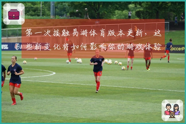 第一次接触易游体育版本更新，这些新变化将如何影响你的游戏体验？