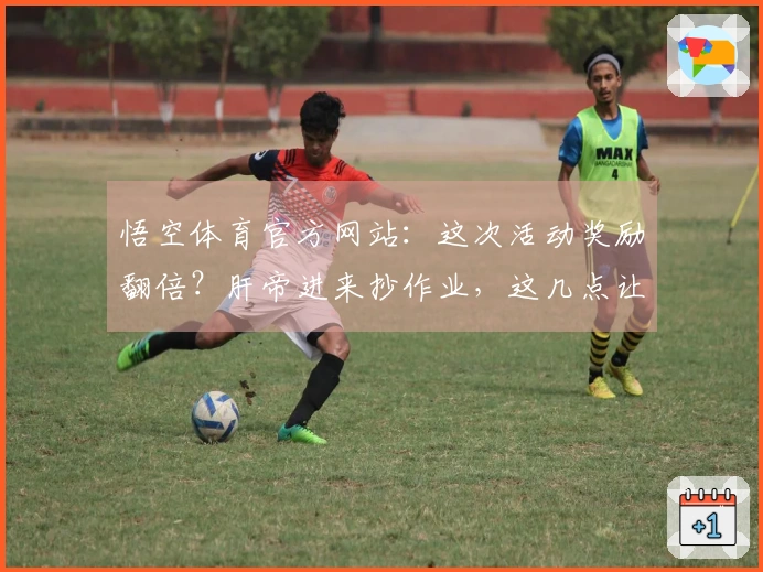悟空体育官方网站：这次活动奖励翻倍？肝帝进来抄作业，这几点让你事半功倍！