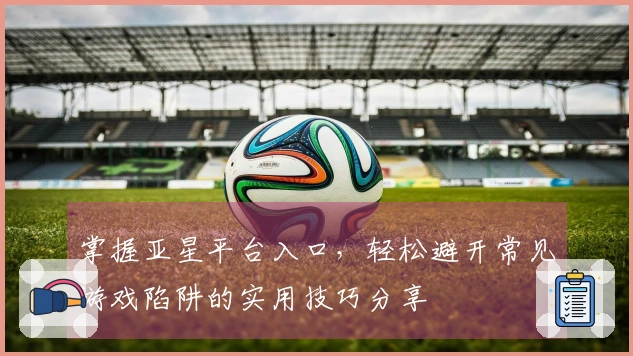 掌握亚星平台入口，轻松避开常见游戏陷阱的实用技巧分享