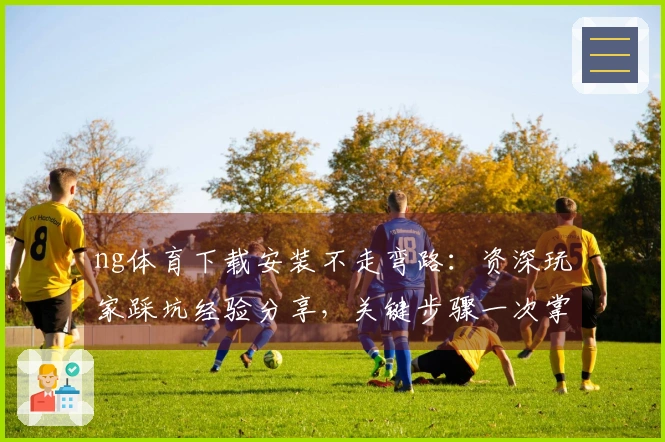 ng体育下载安装不走弯路：资深玩家踩坑经验分享，关键步骤一次掌握