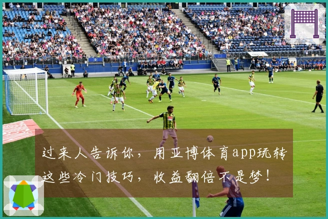 过来人告诉你，用亚博体育app玩转这些冷门技巧，收益翻倍不是梦！