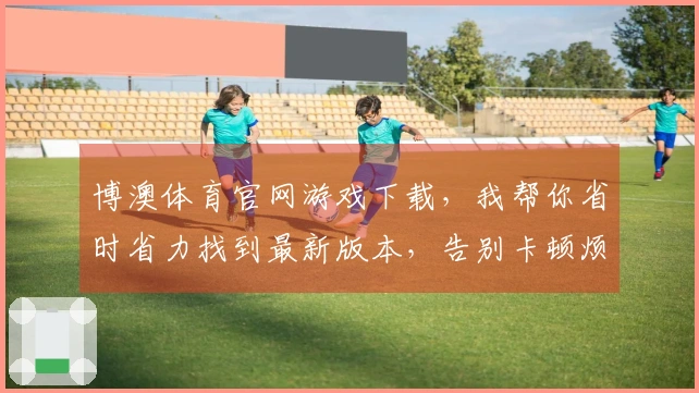 博澳体育官网游戏下载，我帮你省时省力找到最新版本，告别卡顿烦恼！