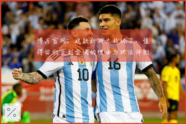 博万官网:这款新游太好玩了,值得你们立刻尝试的理由与玩法评测!