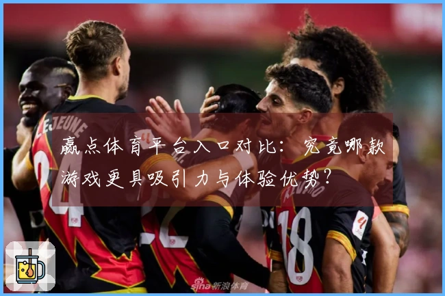 赢点体育平台入口对比：究竟哪款游戏更具吸引力与体验优势？