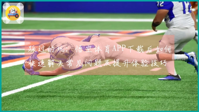 踩过的坑：悟空体育APP下载后如何快速解决常见问题及提升体验技巧