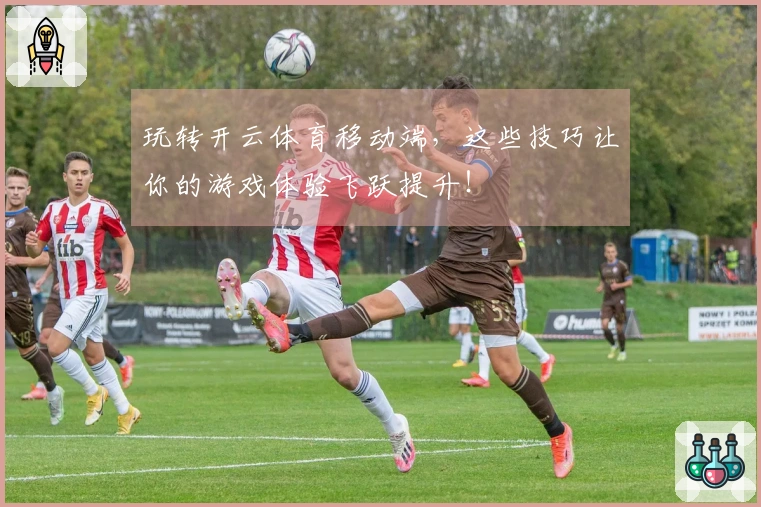 玩转开云体育移动端，这些技巧让你的游戏体验飞跃提升！