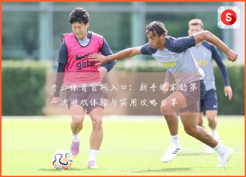 开云体育官网入口：新手玩家的第一次游戏体验与实用攻略分享