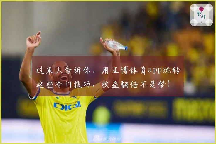 过来人告诉你，用亚博体育app玩转这些冷门技巧，收益翻倍不是梦！