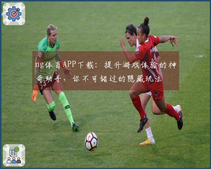 ng体育APP下载：提升游戏体验的神奇助手，你不可错过的隐藏玩法
